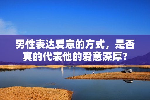 男性表達愛意的方式，是否真的代表他的愛意深厚？