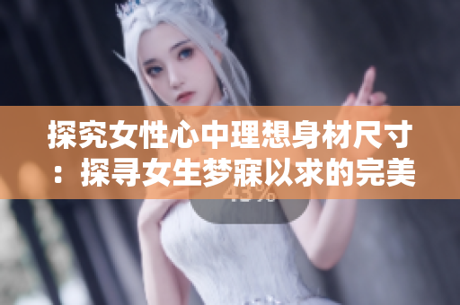 探究女性心中理想身材尺寸：探尋女生夢(mèng)寐以求的完美身形尺寸
