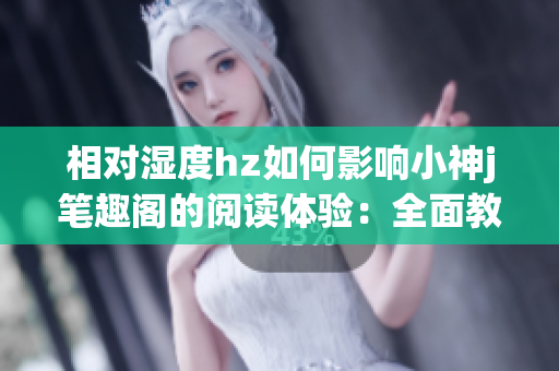 相對濕度hz如何影響小神j筆趣閣的閱讀體驗：全面教程(1)