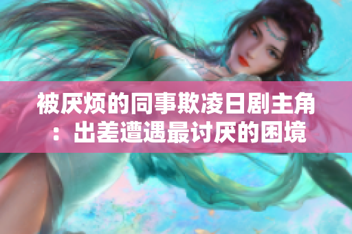 被厭煩的同事欺凌日劇主角：出差遭遇最討厭的困境