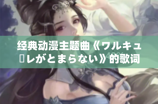 經典動漫主題曲《ワルキューレがとまらない》的歌詞新版本發布！