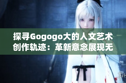 探尋Gogogo大的人文藝術創作軌跡：革新意念展現無限創造力