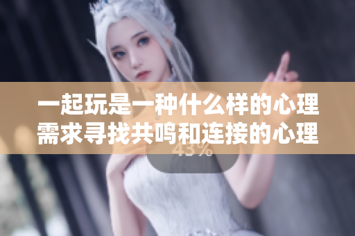 一起玩是一種什么樣的心理需求尋找共鳴和連接的心理探索