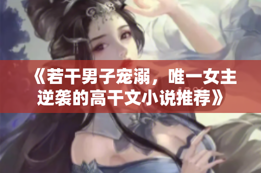 《若干男子寵溺，唯一女主逆襲的高干文小說推薦》