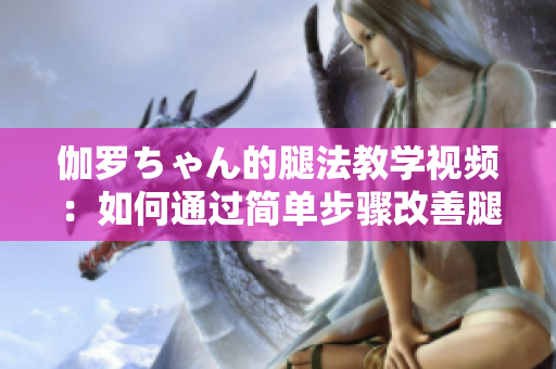 伽羅ちゃん的腿法教學視頻：如何通過簡單步驟改善腿部柔韌性