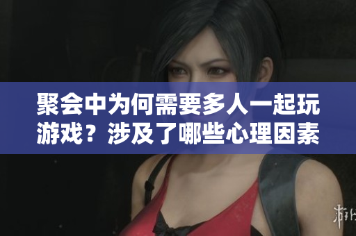聚會中為何需要多人一起玩游戲？涉及了哪些心理因素？
