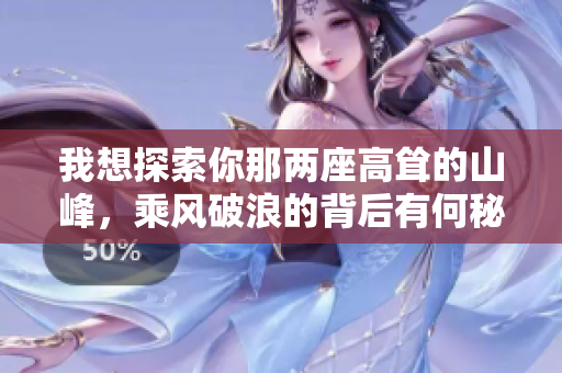 我想探索你那兩座高聳的山峰，乘風破浪的背后有何秘密？