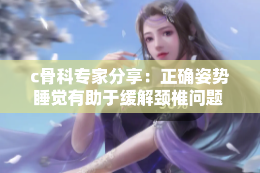 c骨科專家分享：正確姿勢睡覺有助于緩解頸椎問題 