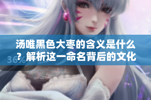 湯唯黑色大棗的含義是什么？解析這一命名背后的文化意蘊
