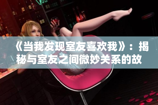 《當我發現室友喜歡我》：揭秘與室友之間微妙關系的故事