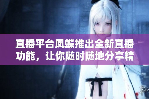 直播平臺鳳蝶推出全新直播功能，讓你隨時隨地分享精彩瞬間