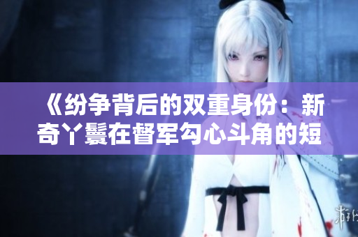 《紛爭背后的雙重身份：新奇丫鬟在督軍勾心斗角的短劇中亮相》