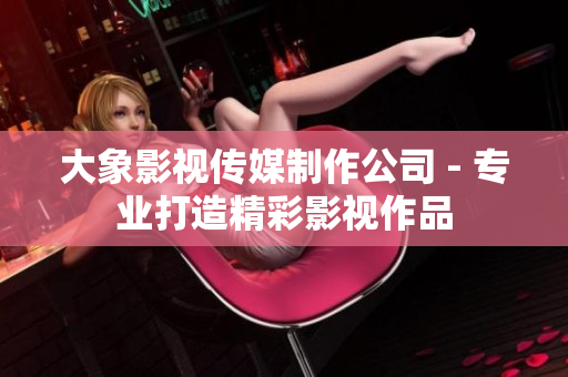 大象影視傳媒制作公司 - 專業打造精彩影視作品