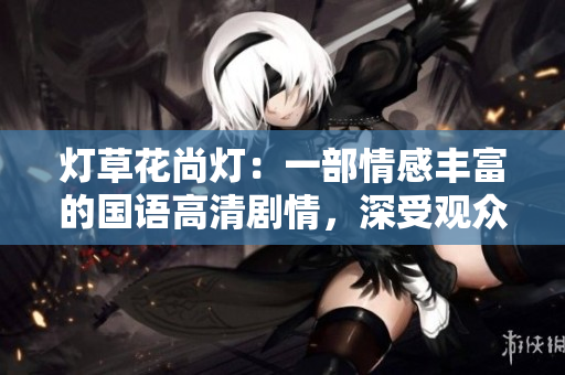 燈草花尚燈：一部情感豐富的國語高清劇情，深受觀眾喜愛