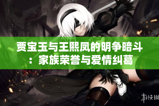 賈寶玉與王熙鳳的明爭暗斗：家族榮譽與愛情糾葛