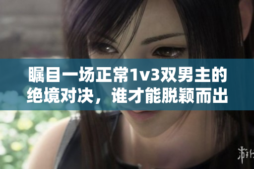 矚目一場正常1v3雙男主的絕境對決，誰才能脫穎而出？