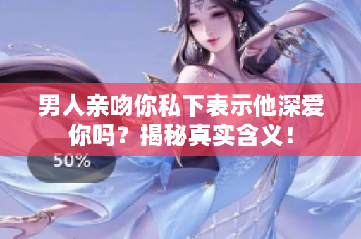 男人親吻你私下表示他深愛你嗎？揭秘真實(shí)含義！