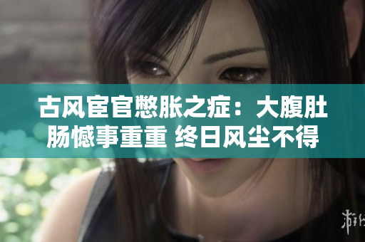 古風(fēng)宦官憋脹之癥：大腹肚腸憾事重重 終日風(fēng)塵不得梳理