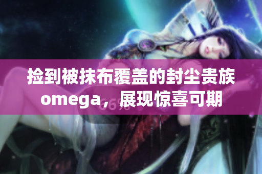 撿到被抹布覆蓋的封塵貴族omega，展現(xiàn)驚喜可期