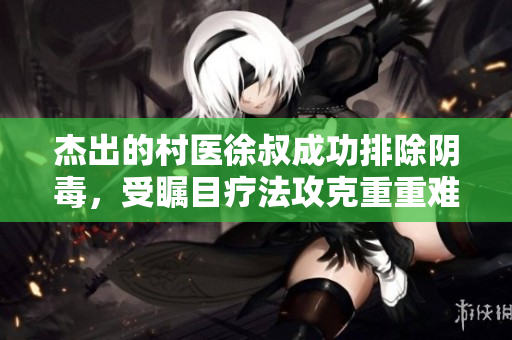 杰出的村醫(yī)徐叔成功排除陰毒，受矚目療法攻克重重難關