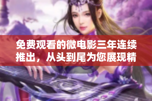 免費(fèi)觀看的微電影三年連續(xù)推出，從頭到尾為您展現(xiàn)精彩劇情