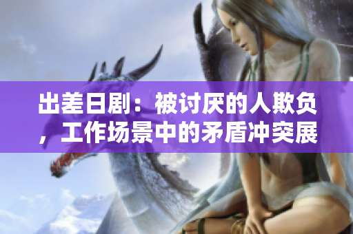 出差日劇：被討厭的人欺負，工作場景中的矛盾沖突展開