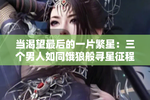 當(dāng)渴望最后的一片繁星：三個(gè)男人如同餓狼般尋星征程