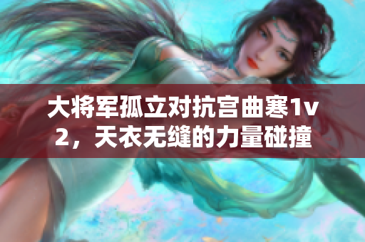 大將軍孤立對(duì)抗宮曲寒1v2，天衣無縫的力量碰撞