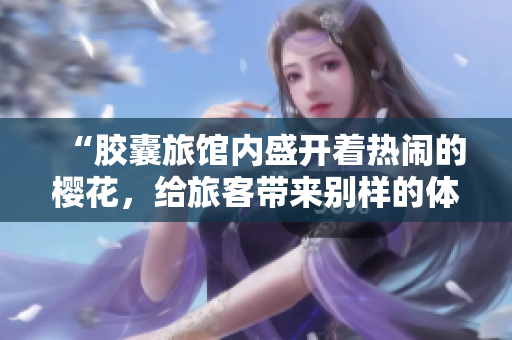 “膠囊旅館內(nèi)盛開著熱鬧的櫻花，給旅客帶來別樣的體驗”