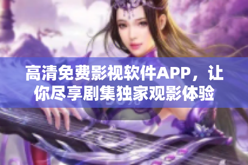 高清免費(fèi)影視軟件APP，讓你盡享劇集獨(dú)家觀影體驗(yàn)
