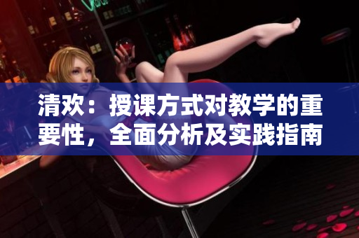 清歡：授課方式對教學的重要性，全面分析及實踐指南