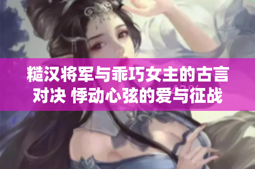 糙漢將軍與乖巧女主的古言對(duì)決 悸動(dòng)心弦的愛與征戰(zhàn)縈繞的命運(yùn)