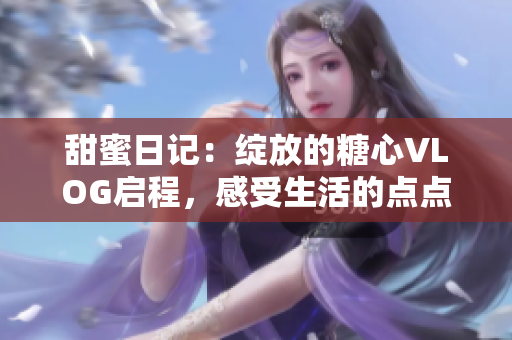 甜蜜日記：綻放的糖心VLOG啟程，感受生活的點點滴滴
