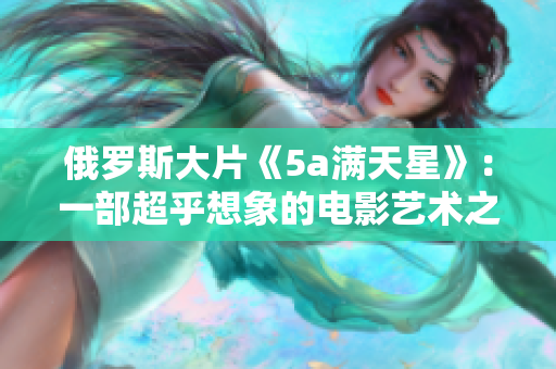 俄羅斯大片《5a滿(mǎn)天星》：一部超乎想象的電影藝術(shù)之作