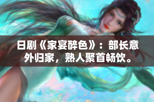 日劇《家宴醉色》：部長(zhǎng)意外歸家，熟人聚首暢飲。