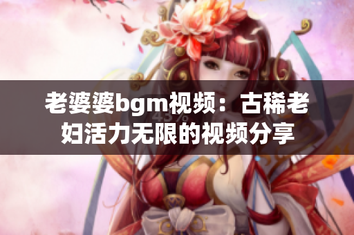 老婆婆bgm視頻：古稀老婦活力無限的視頻分享