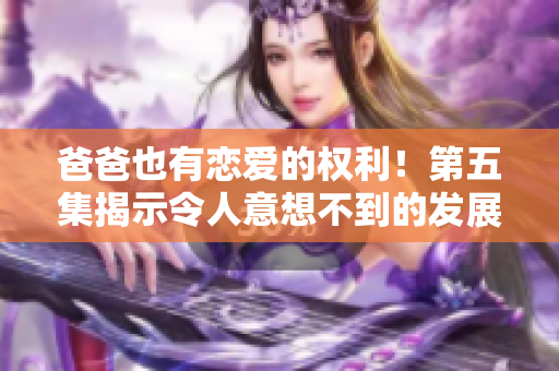 爸爸也有戀愛的權(quán)利！第五集揭示令人意想不到的發(fā)展