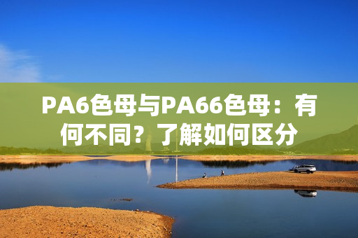 PA6色母與PA66色母：有何不同？了解如何區(qū)分