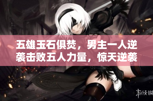 五雄玉石俱焚，男主一人逆襲擊敗五人力量，驚天逆襲傳說再現