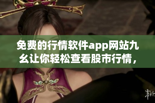 免費的行情軟件app網站九幺讓你輕松查看股市行情，投資零壓力