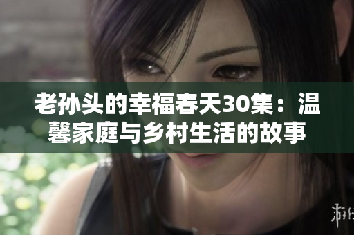 老孫頭的幸福春天30集：溫馨家庭與鄉(xiāng)村生活的故事