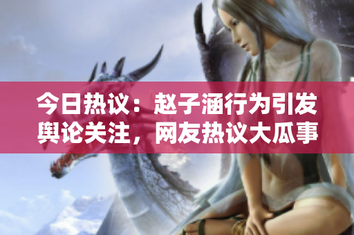 今日熱議：趙子涵行為引發(fā)輿論關(guān)注，網(wǎng)友熱議大瓜事件