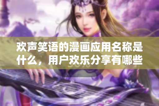 歡聲笑語的漫畫應用名稱是什么，用戶歡樂分享有哪些功能？