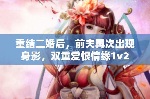 重結二婚后，前夫再次出現身影，雙重愛恨情緣1v2