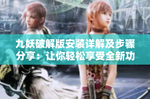 九妖破解版安裝詳解及步驟分享：讓你輕松享受全新功能