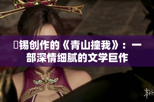 姀錫創(chuàng)作的《青山撞我》：一部深情細(xì)膩的文學(xué)巨作