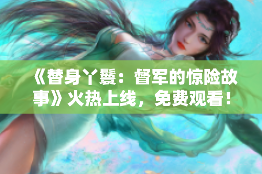 《替身丫鬟：督軍的驚險故事》火熱上線，免費觀看！