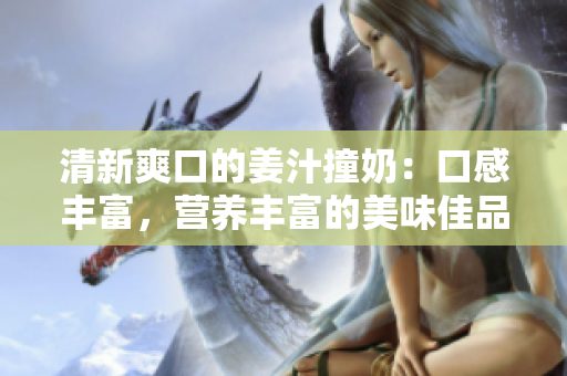 清新爽口的姜汁撞奶：口感豐富，營養豐富的美味佳品