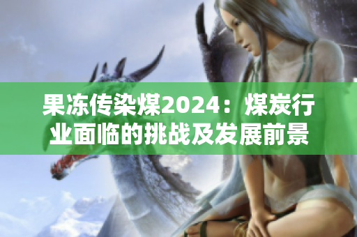 果凍傳染煤2024：煤炭行業面臨的挑戰及發展前景