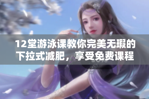 12堂游泳課教你完美無瑕的下拉式減肥，享受免費課程